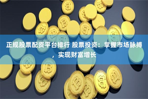 正规股票配资平台排行 股票投资:掌握市场脉搏,实现财富增长