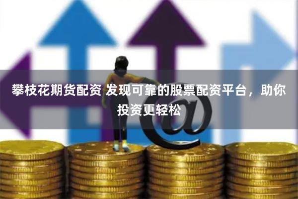 攀枝花期货配资 发现可靠的股票配资平台，助你投资更轻松