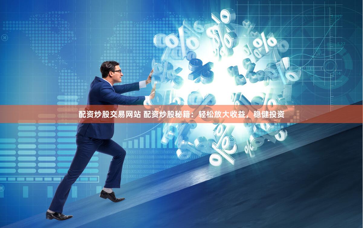 配资炒股交易网站 配资炒股秘籍：轻松放大收益，稳健投资