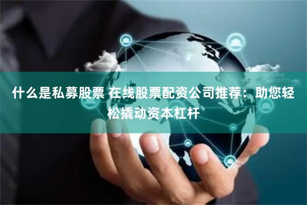 什么是私募股票 在线股票配资公司推荐：助您轻松撬动资本杠杆