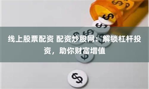 线上股票配资 配资炒股网：解锁杠杆投资，助你财富增值
