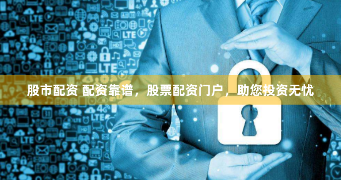 股市配资 配资靠谱，股票配资门户，助您投资无忧