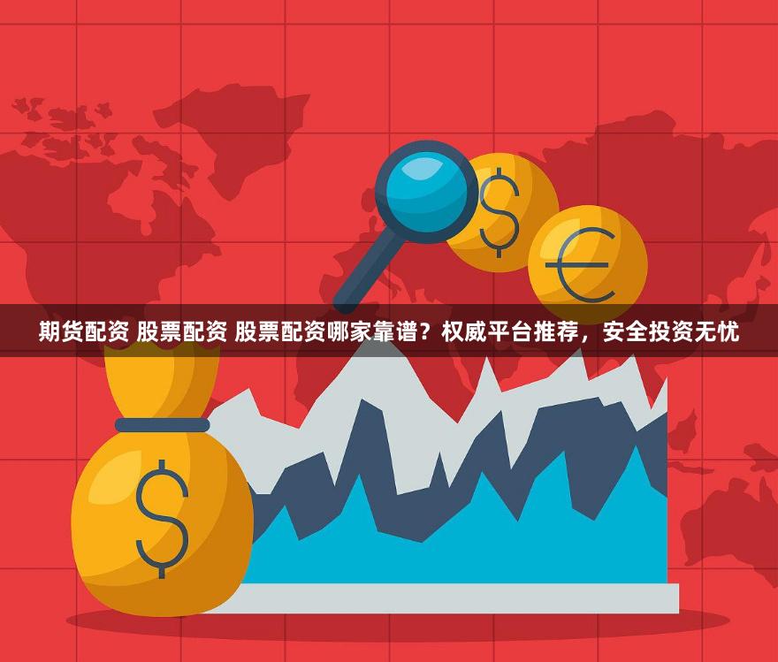 期货配资 股票配资 股票配资哪家靠谱？权威平台推荐，安全投资无忧