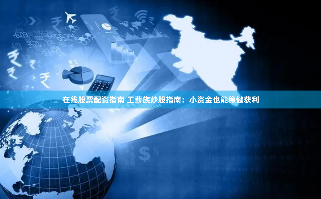在线股票配资指南 工薪族炒股指南：小资金也能稳健获利