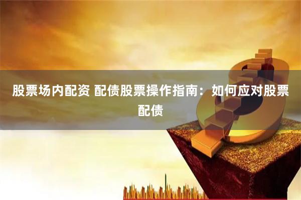股票场内配资 配债股票操作指南：如何应对股票配债