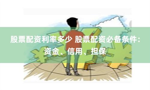 股票配资利率多少 股票配资必备条件：资金、信用、担保