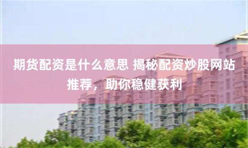 期货配资是什么意思 揭秘配资炒股网站推荐，助你稳健获利