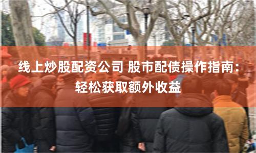 线上炒股配资公司 股市配债操作指南：轻松获取额外收益