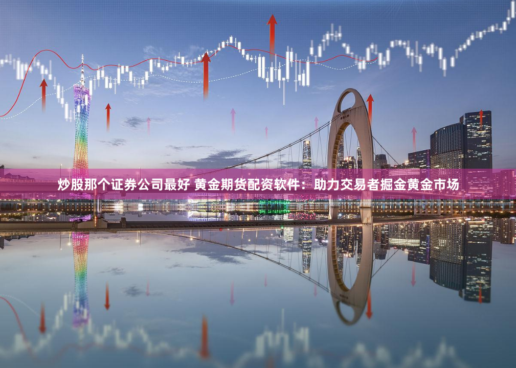 炒股那个证券公司最好 黄金期货配资软件：助力交易者掘金黄金市场