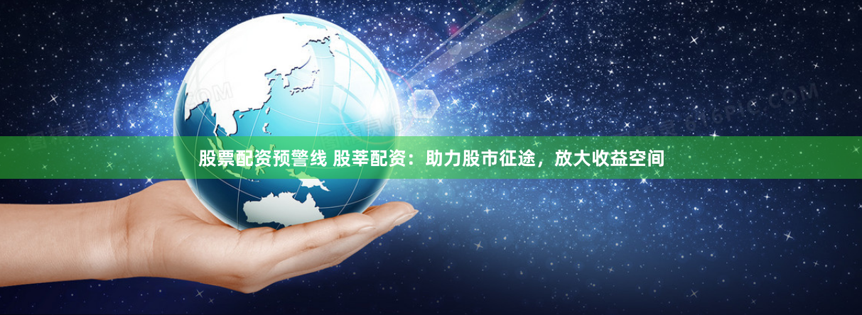 股票配资预警线 股莘配资：助力股市征途，放大收益空间