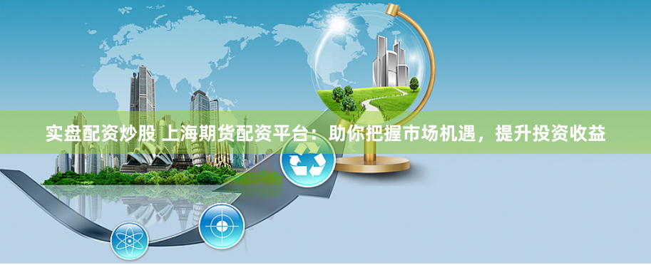 实盘配资炒股 上海期货配资平台：助你把握市场机遇，提升投资收益