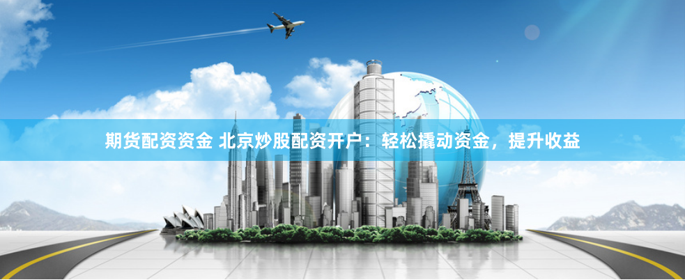 期货配资资金 北京炒股配资开户：轻松撬动资金，提升收益