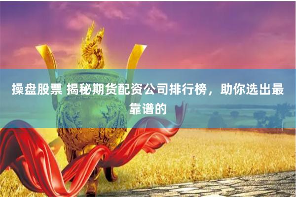 操盘股票 揭秘期货配资公司排行榜，助你选出最靠谱的