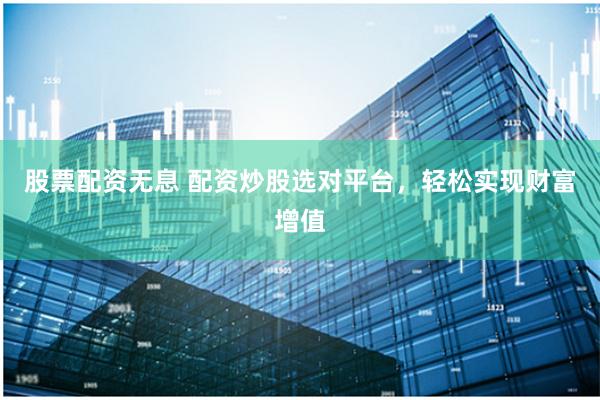 股票配资无息 配资炒股选对平台，轻松实现财富增值