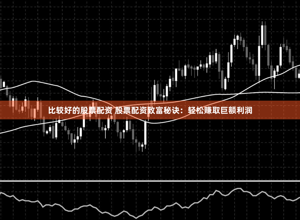 比较好的股票配资 股票配资致富秘诀：轻松赚取巨额利润