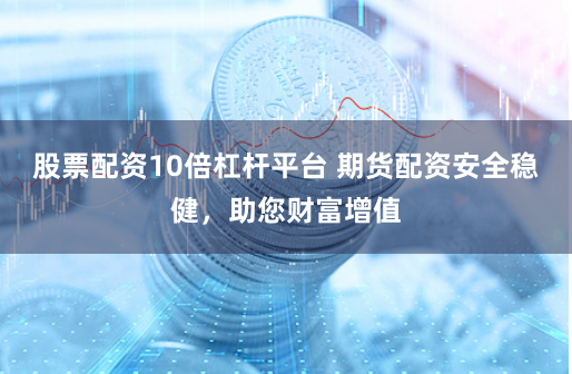 股票配资10倍杠杆平台 期货配资安全稳健，助您财富增值