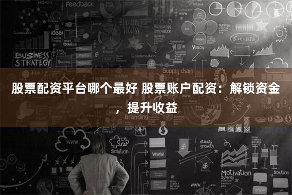 股票配资平台哪个最好 股票账户配资：解锁资金，提升收益