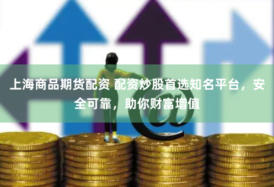 上海商品期货配资 配资炒股首选知名平台，安全可靠，助你财富增值