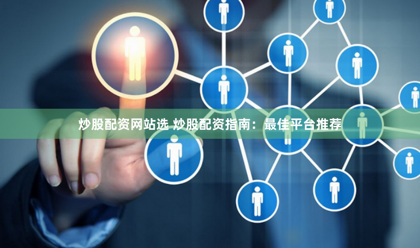 炒股配资网站选 炒股配资指南：最佳平台推荐