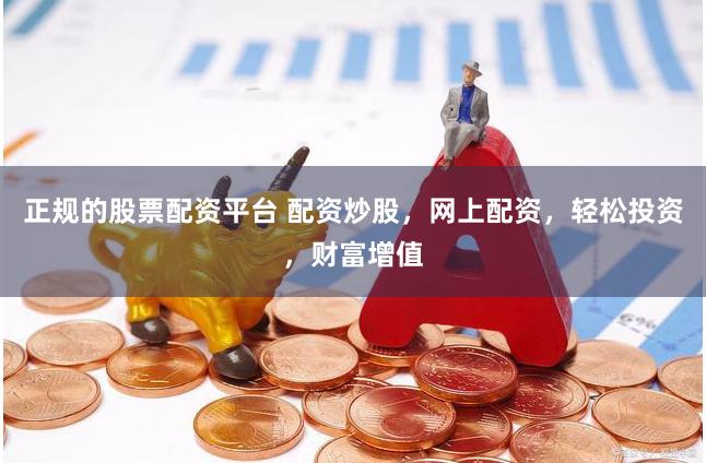 正规的股票配资平台 配资炒股，网上配资，轻松投资，财富增值