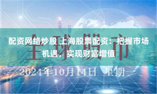 配资网络炒股 上海股票配资:把握市场机遇,实现财富增值