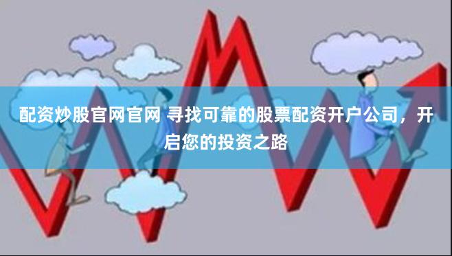配资炒股官网官网 寻找可靠的股票配资开户公司，开启您的投资之路