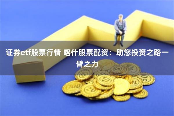 证券etf股票行情 喀什股票配资：助您投资之路一臂之力