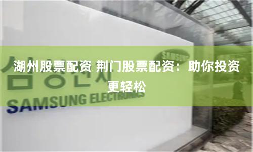 湖州股票配资 荆门股票配资：助你投资更轻松