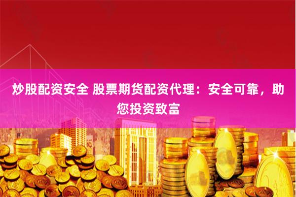 炒股配资安全 股票期货配资代理：安全可靠，助您投资致富