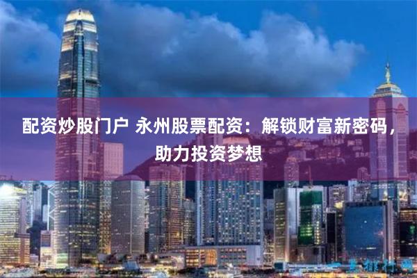 配资炒股门户 永州股票配资：解锁财富新密码，助力投资梦想