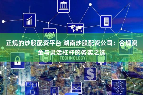 正规的炒股配资平台 湖南炒股配资公司：合规资金与灵活杠杆的务实之选