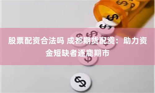 股票配资合法吗 成都期货配资：助力资金短缺者逐鹿期市