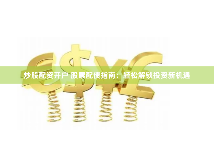 炒股配资开户 股票配债指南：轻松解锁投资新机遇