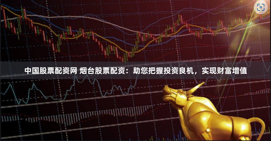 中国股票配资网 烟台股票配资：助您把握投资良机，实现财富增值