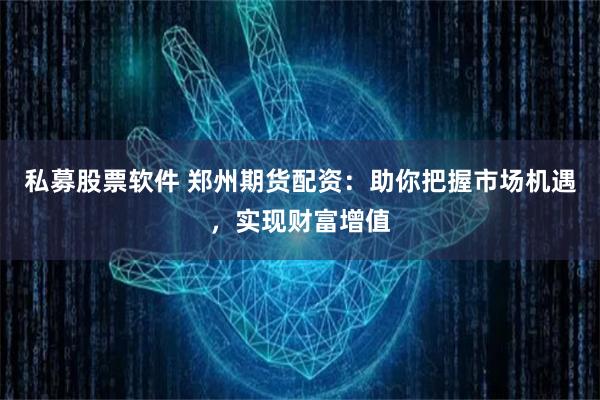 私募股票软件 郑州期货配资：助你把握市场机遇，实现财富增值