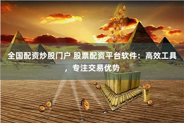 全国配资炒股门户 股票配资平台软件:高效工具,专注交易优势
