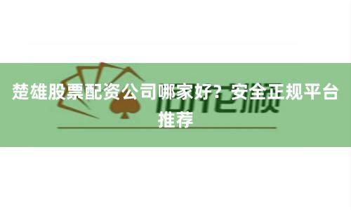 楚雄股票配资公司哪家好？安全正规平台推荐