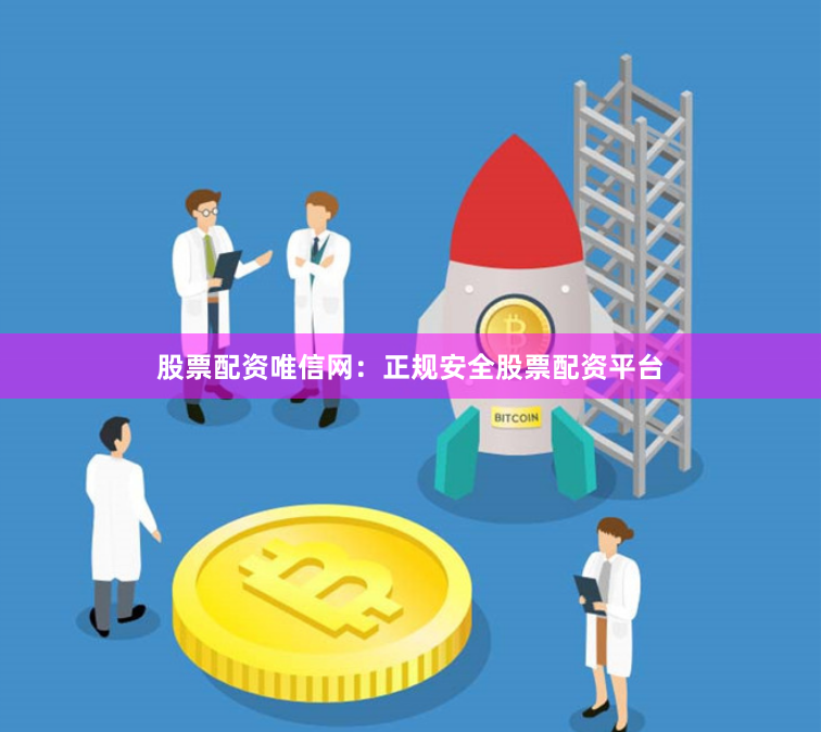 股票配资唯信网：正规安全股票配资平台