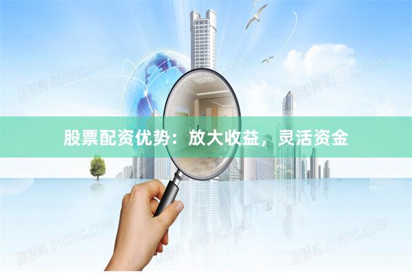 股票配资优势：放大收益，灵活资金