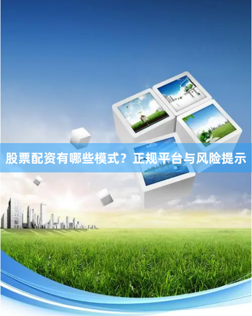 股票配资有哪些模式？正规平台与风险提示