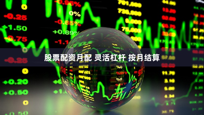 股票配资月配 灵活杠杆 按月结算