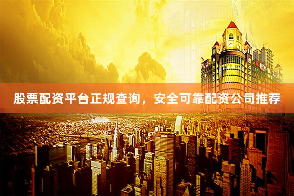 股票配资平台正规查询，安全可靠配资公司推荐