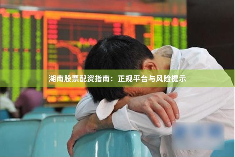 湖南股票配资指南：正规平台与风险提示