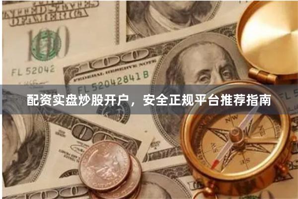 配资实盘炒股开户，安全正规平台推荐指南