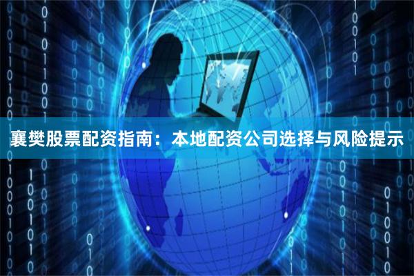 襄樊股票配资指南：本地配资公司选择与风险提示