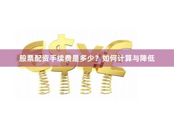 股票配资手续费是多少？如何计算与降低