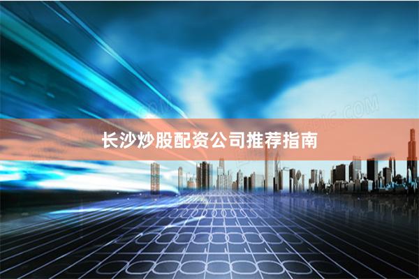 长沙炒股配资公司推荐指南