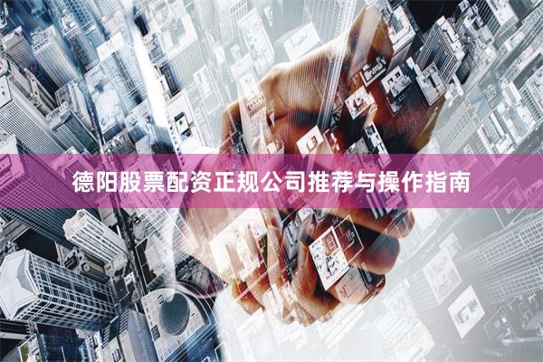 德阳股票配资正规公司推荐与操作指南