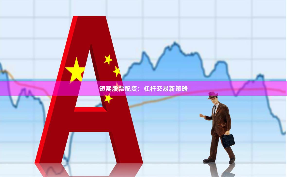 短期股票配资：杠杆交易新策略