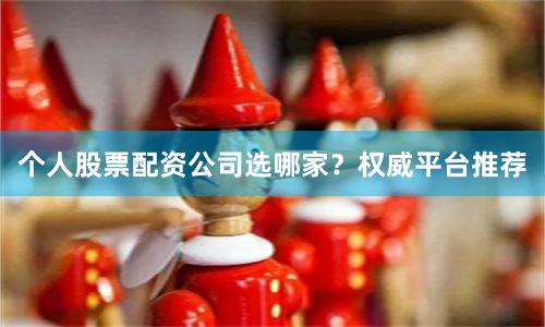 个人股票配资公司选哪家?权威平台推荐